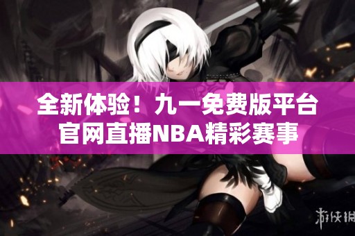 全新体验！九一免费版平台官网直播NBA精彩赛事