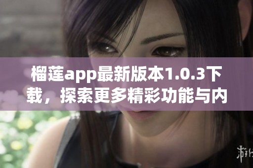 榴莲app最新版本1.0.3下载，探索更多精彩功能与内容