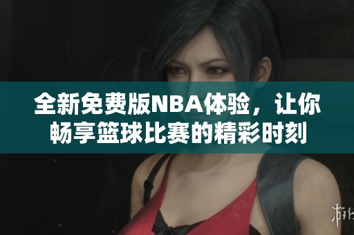 全新免费版NBA体验，让你畅享篮球比赛的精彩时刻
