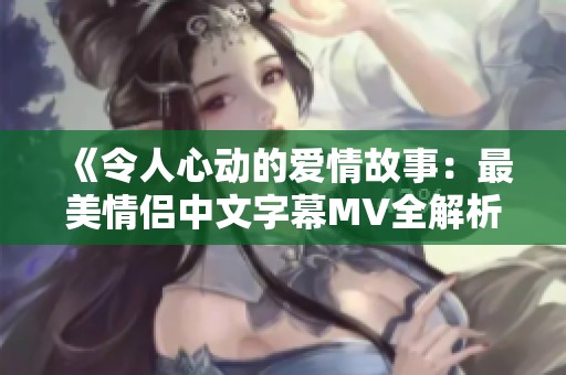 《令人心动的爱情故事：最美情侣中文字幕MV全解析》