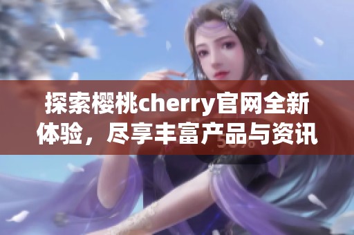 探索樱桃cherry官网全新体验，尽享丰富产品与资讯