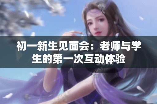 初一新生见面会：老师与学生的第一次互动体验
