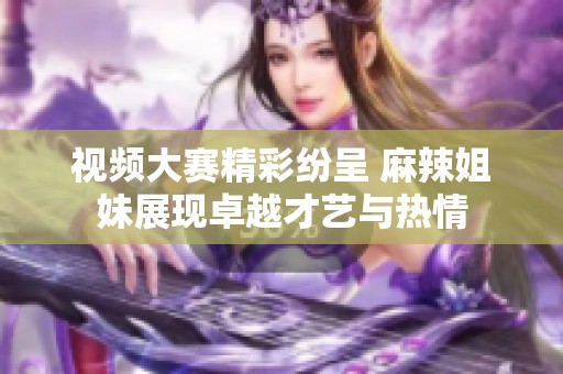 视频大赛精彩纷呈 麻辣姐妹展现卓越才艺与热情