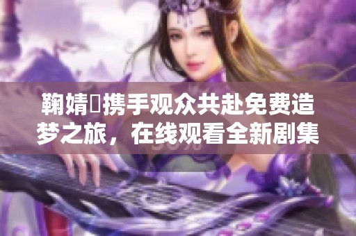 鞠婧祎携手观众共赴免费造梦之旅，在线观看全新剧集！