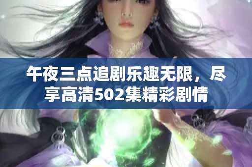 午夜三点追剧乐趣无限，尽享高清502集精彩剧情