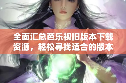 全面汇总芭乐视旧版本下载资源，轻松寻找适合的版本