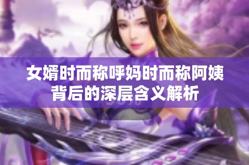 女婿时而称呼妈时而称阿姨背后的深层含义解析
