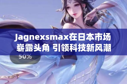 Jagnexsmax在日本市场崭露头角 引领科技新风潮