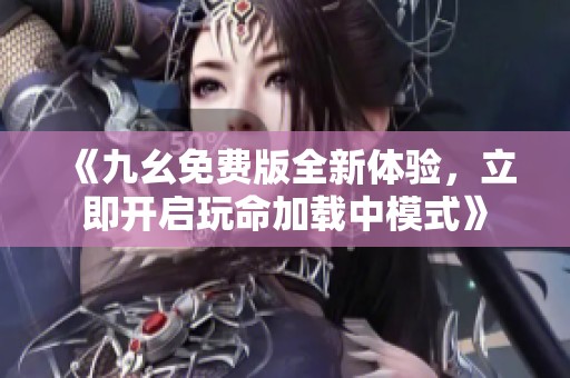 《九幺免费版全新体验，立即开启玩命加载中模式》