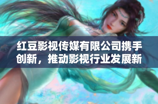 红豆影视传媒有限公司携手创新，推动影视行业发展新篇章