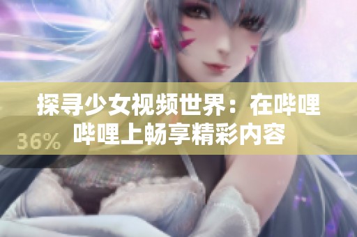 探寻少女视频世界：在哔哩哔哩上畅享精彩内容