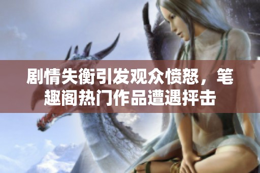 剧情失衡引发观众愤怒，笔趣阁热门作品遭遇抨击