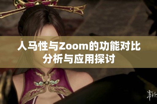 人马性与Zoom的功能对比分析与应用探讨
