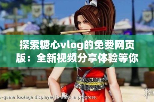 探索糖心vlog的免费网页版：全新视频分享体验等你来发现