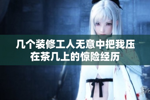 几个装修工人无意中把我压在茶几上的惊险经历