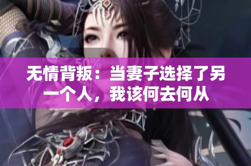 无情背叛：当妻子选择了另一个人，我该何去何从