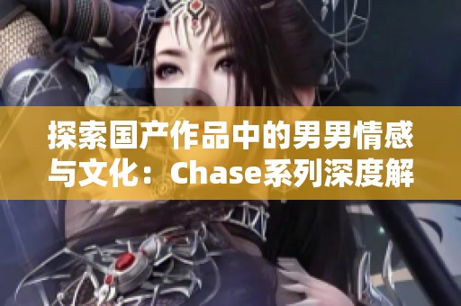 探索国产作品中的男男情感与文化：Chase系列深度解读