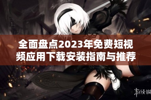 全面盘点2023年免费短视频应用下载安装指南与推荐