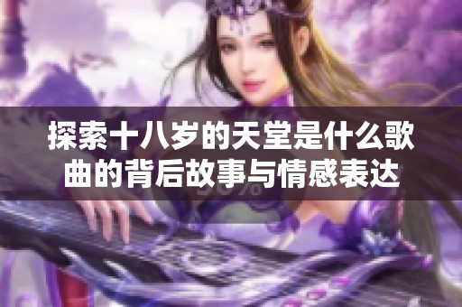 探索十八岁的天堂是什么歌曲的背后故事与情感表达