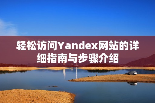 轻松访问Yandex网站的详细指南与步骤介绍