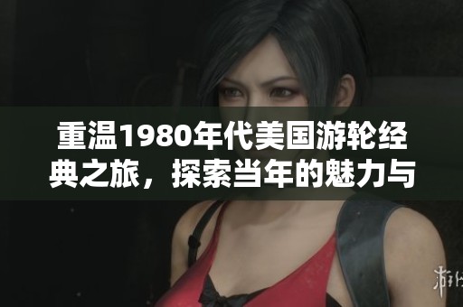 重温1980年代美国游轮经典之旅，探索当年的魅力与风情