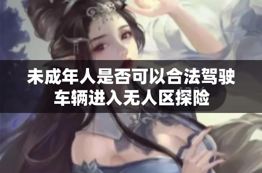 未成年人是否可以合法驾驶车辆进入无人区探险