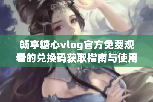 畅享糖心vlog官方免费观看的兑换码获取指南与使用方法