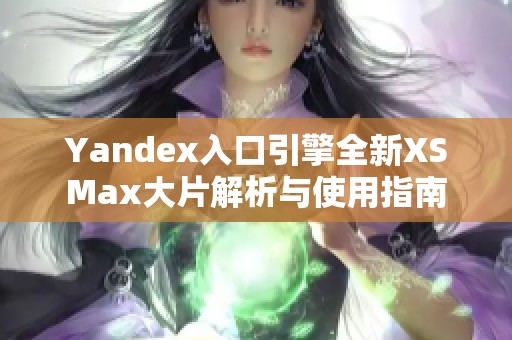 Yandex入口引擎全新XSMax大片解析与使用指南