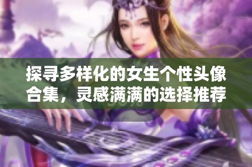 探寻多样化的女生个性头像合集，灵感满满的选择推荐