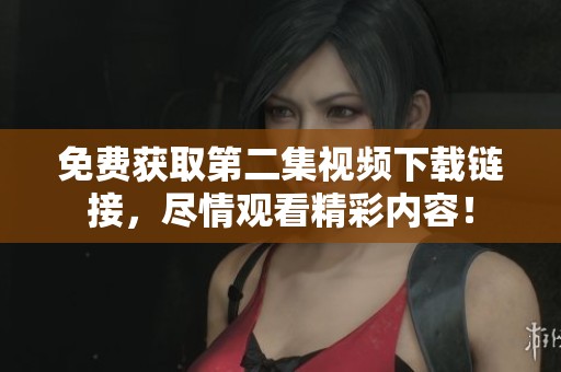 免费获取第二集视频下载链接，尽情观看精彩内容！
