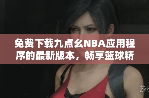 免费下载九点幺NBA应用程序的最新版本，畅享篮球精彩时刻