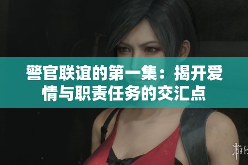 警官联谊的第一集：揭开爱情与职责任务的交汇点