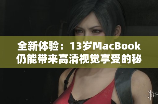 全新体验：13岁MacBook仍能带来高清视觉享受的秘密