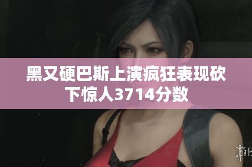 黑又硬巴斯上演疯狂表现砍下惊人3714分数