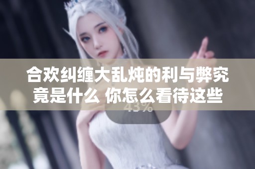 合欢纠缠大乱炖的利与弊究竟是什么 你怎么看待这些现象
