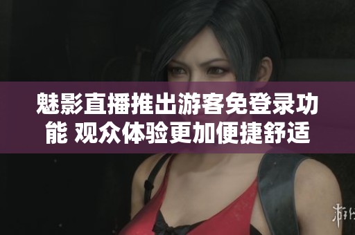魅影直播推出游客免登录功能 观众体验更加便捷舒适
