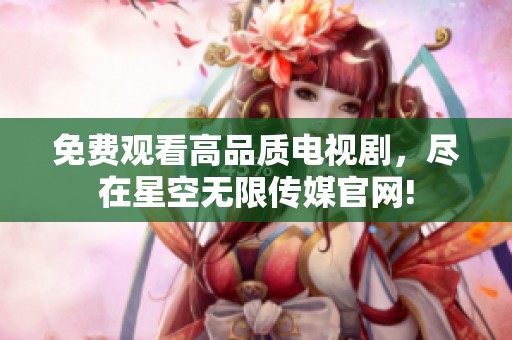 免费观看高品质电视剧，尽在星空无限传媒官网!