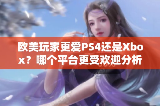 欧美玩家更爱PS4还是Xbox？哪个平台更受欢迎分析