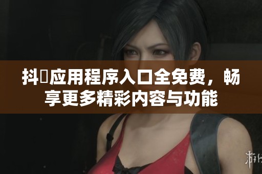 抖抈应用程序入口全免费，畅享更多精彩内容与功能