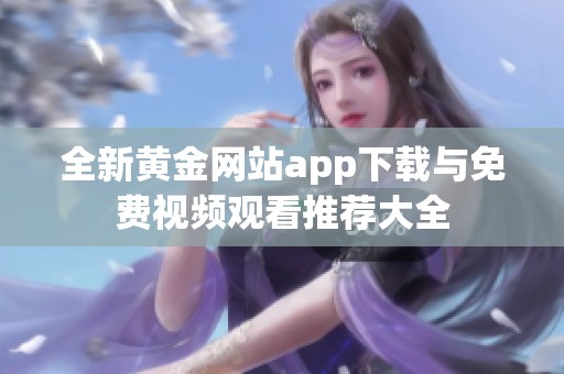全新黄金网站app下载与免费视频观看推荐大全
