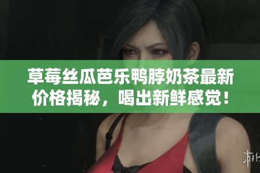 草莓丝瓜芭乐鸭脖奶茶最新价格揭秘，喝出新鲜感觉！