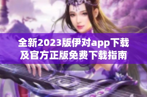 全新2023版伊对app下载及官方正版免费下载指南