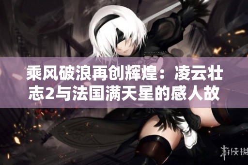 乘风破浪再创辉煌：凌云壮志2与法国满天星的感人故事