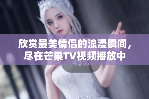 欣赏最美情侣的浪漫瞬间，尽在芒果TV视频播放中