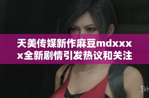 天美传媒新作麻豆mdxxxx全新剧情引发热议和关注