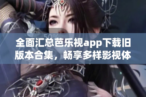 全面汇总芭乐视app下载旧版本合集，畅享多样影视体验