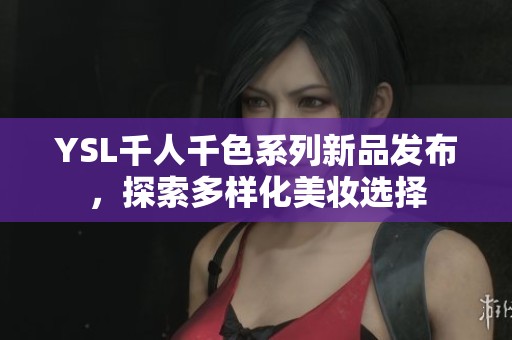 YSL千人千色系列新品发布，探索多样化美妆选择