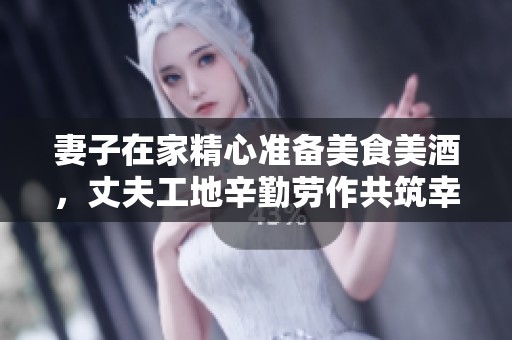 妻子在家精心准备美食美酒，丈夫工地辛勤劳作共筑幸福生活