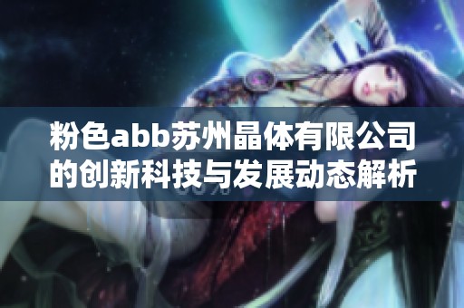 粉色abb苏州晶体有限公司的创新科技与发展动态解析