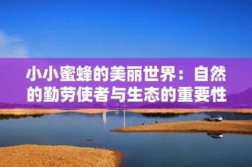 小小蜜蜂的美丽世界：自然的勤劳使者与生态的重要性